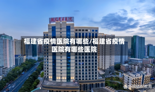 福建省疫情医院有哪些/福建省疫情医院有哪些医院-第3张图片