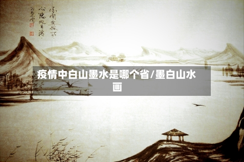 疫情中白山墨水是哪个省/墨白山水画-第2张图片