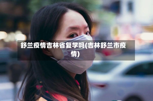 舒兰疫情吉林省复学吗(吉林舒兰市疫情)-第1张图片