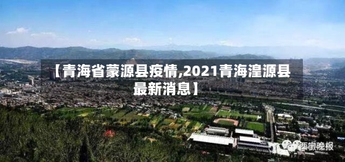 【青海省蒙源县疫情,2021青海湟源县最新消息】-第2张图片