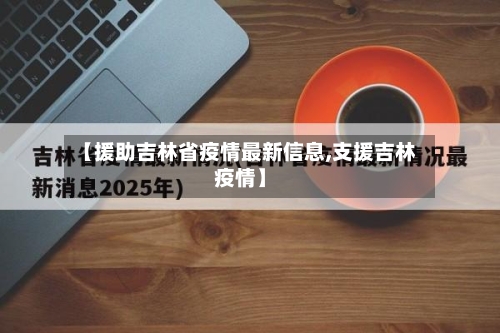 【援助吉林省疫情最新信息,支援吉林疫情】-第1张图片