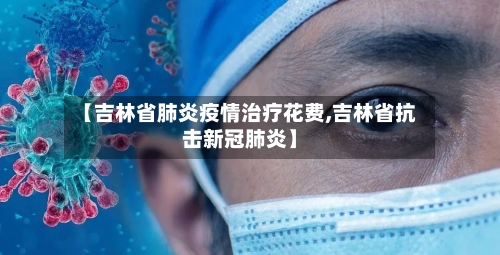 【吉林省肺炎疫情治疗花费,吉林省抗击新冠肺炎】-第1张图片