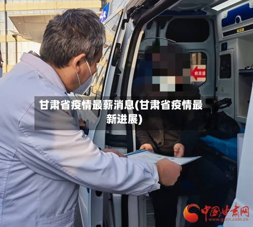 甘肃省疫情最薪消息(甘肃省疫情最新进展)-第1张图片