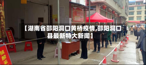 【湖南省邵阳洞口黄桥疫情,邵阳洞口县最新特大新闻】-第1张图片
