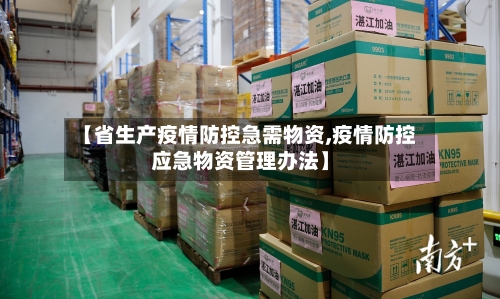 【省生产疫情防控急需物资,疫情防控应急物资管理办法】-第1张图片