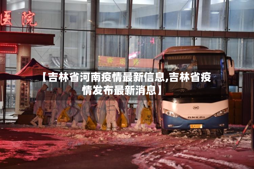 【吉林省河南疫情最新信息,吉林省疫情发布最新消息】-第1张图片