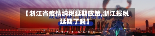 【浙江省疫情纳税延期政策,浙江报税延期了吗】-第2张图片