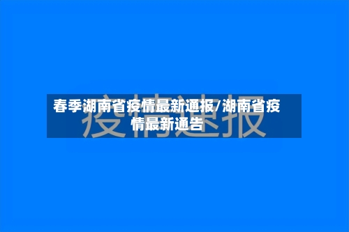 春季湖南省疫情最新通报/湖南省疫情最新通告-第2张图片