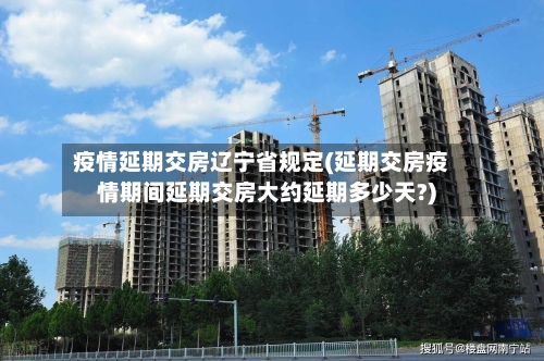 疫情延期交房辽宁省规定(延期交房疫情期间延期交房大约延期多少天?)-第3张图片