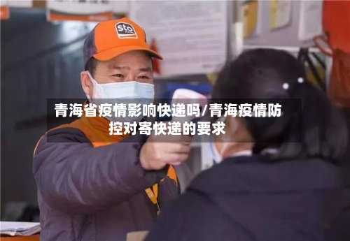 青海省疫情影响快递吗/青海疫情防控对寄快递的要求-第2张图片