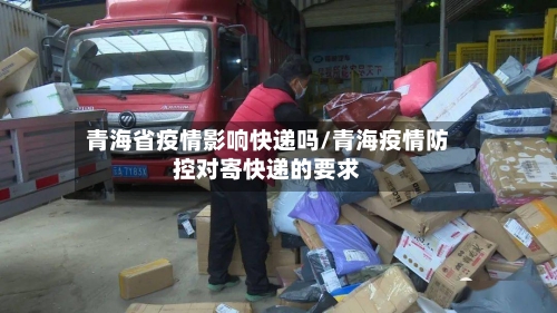 青海省疫情影响快递吗/青海疫情防控对寄快递的要求-第1张图片
