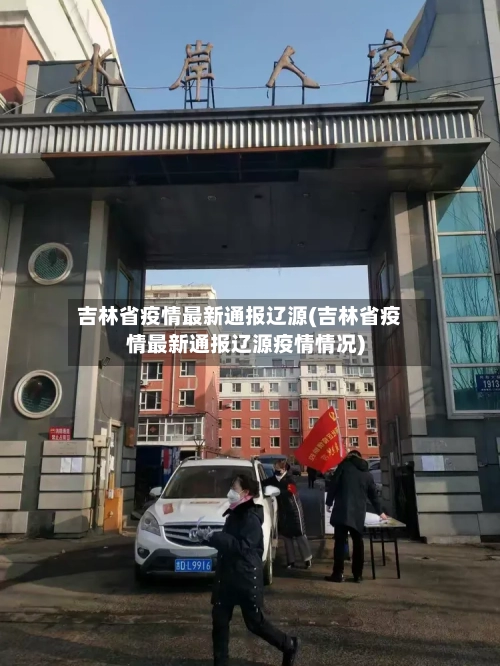 吉林省疫情最新通报辽源(吉林省疫情最新通报辽源疫情情况)-第2张图片