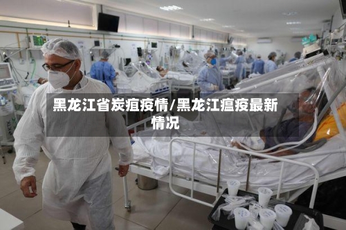 黑龙江省炭疽疫情/黑龙江瘟疫最新情况-第1张图片