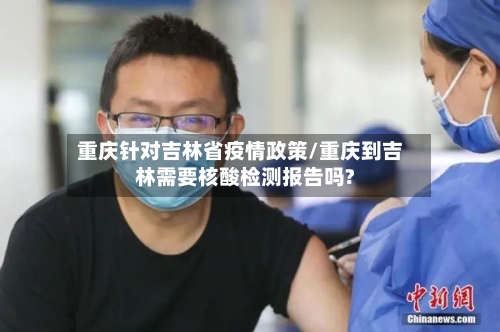 重庆针对吉林省疫情政策/重庆到吉林需要核酸检测报告吗?-第1张图片