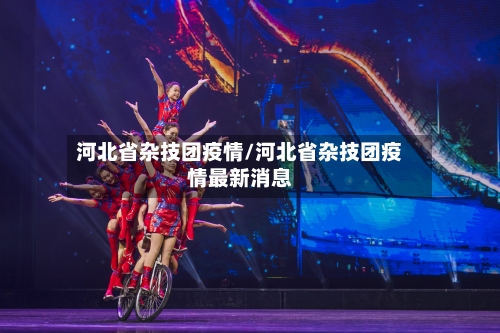 河北省杂技团疫情/河北省杂技团疫情最新消息-第2张图片