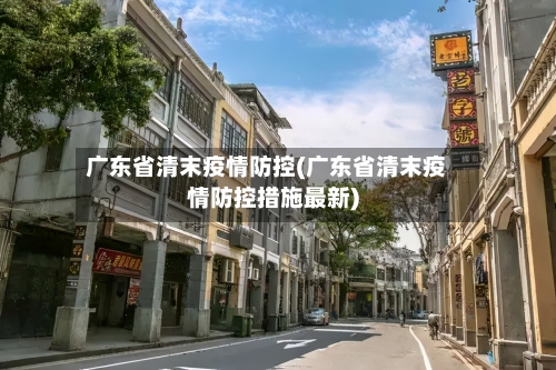 广东省清末疫情防控(广东省清末疫情防控措施最新)-第2张图片