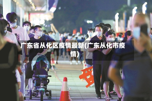 广东省从化区疫情最新(广东从化市疫情)-第1张图片