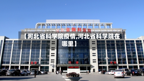 【河北省科学院疫情,河北省科学院在哪里】-第1张图片