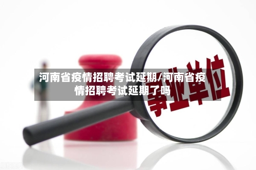 河南省疫情招聘考试延期/河南省疫情招聘考试延期了吗-第3张图片