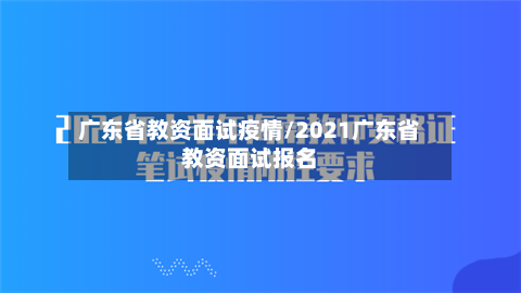 广东省教资面试疫情/2021广东省教资面试报名-第3张图片