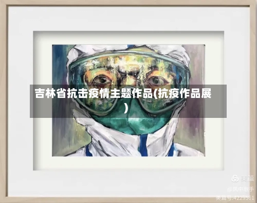 吉林省抗击疫情主题作品(抗疫作品展)-第2张图片