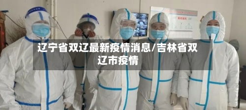 辽宁省双辽最新疫情消息/吉林省双辽市疫情-第1张图片