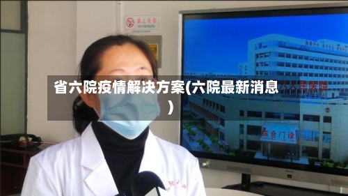 省六院疫情解决方案(六院最新消息)-第3张图片