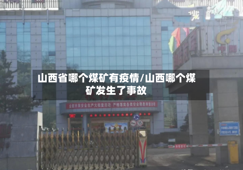 山西省哪个煤矿有疫情/山西哪个煤矿发生了事故-第2张图片