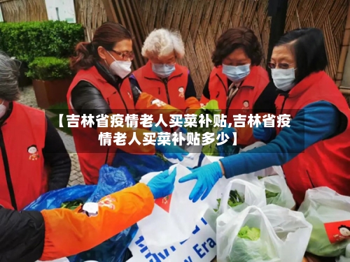 【吉林省疫情老人买菜补贴,吉林省疫情老人买菜补贴多少】-第2张图片
