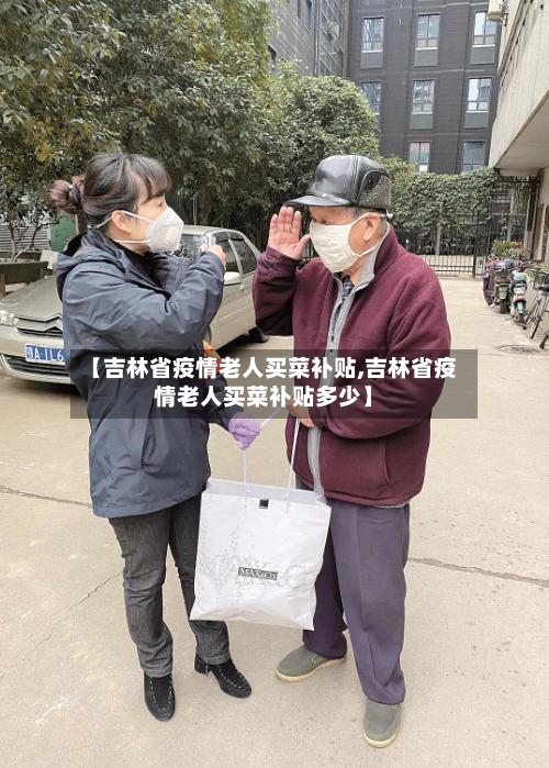 【吉林省疫情老人买菜补贴,吉林省疫情老人买菜补贴多少】-第1张图片