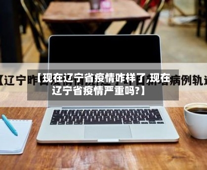 【现在辽宁省疫情咋样了,现在辽宁省疫情严重吗?】-第1张图片