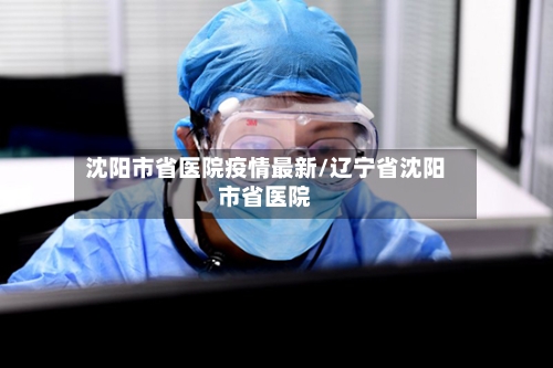 沈阳市省医院疫情最新/辽宁省沈阳市省医院-第1张图片