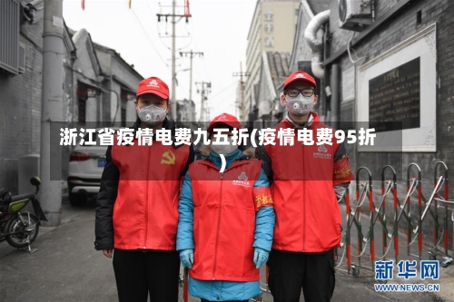 浙江省疫情电费九五折(疫情电费95折)-第1张图片