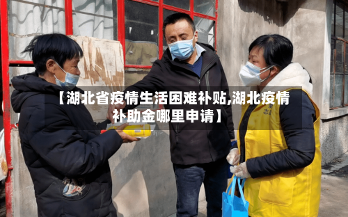 【湖北省疫情生活困难补贴,湖北疫情补助金哪里申请】-第2张图片