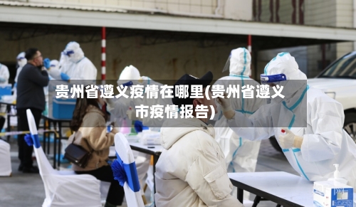 贵州省遵义疫情在哪里(贵州省遵义市疫情报告)-第1张图片