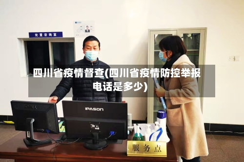 四川省疫情督查(四川省疫情防控举报电话是多少)-第1张图片