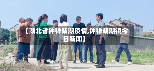 【湖北省钟祥柴湖疫情,钟祥柴湖镇今日新闻】-第1张图片