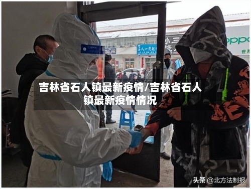 吉林省石人镇最新疫情/吉林省石人镇最新疫情情况-第3张图片