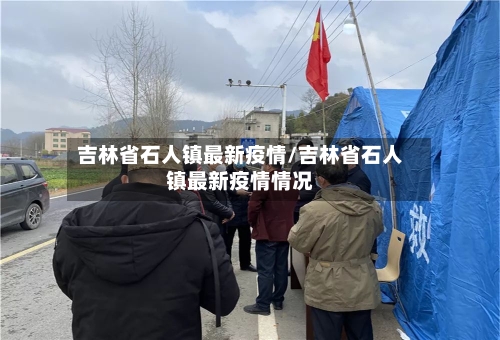 吉林省石人镇最新疫情/吉林省石人镇最新疫情情况-第1张图片