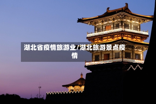 湖北省疫情旅游业/湖北旅游景点疫情-第1张图片