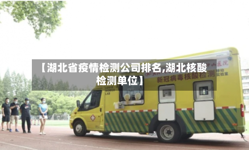 【湖北省疫情检测公司排名,湖北核酸检测单位】-第1张图片
