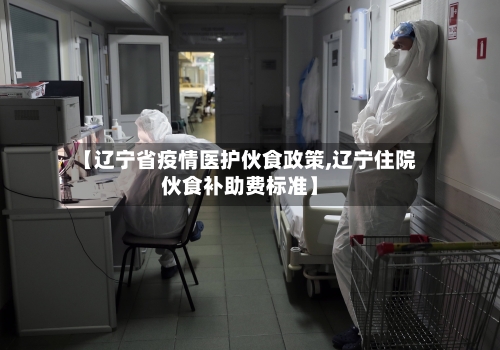 【辽宁省疫情医护伙食政策,辽宁住院伙食补助费标准】-第1张图片