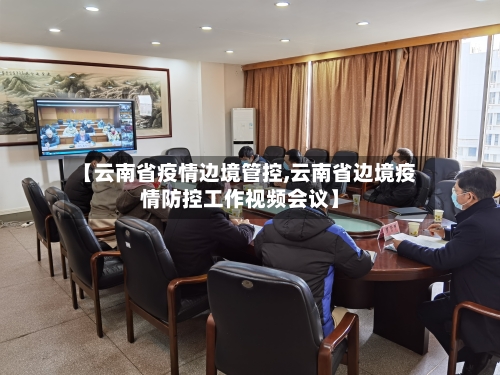 【云南省疫情边境管控,云南省边境疫情防控工作视频会议】-第1张图片