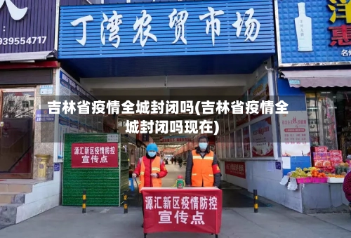 吉林省疫情全城封闭吗(吉林省疫情全城封闭吗现在)-第2张图片