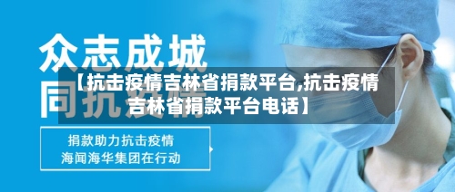 【抗击疫情吉林省捐款平台,抗击疫情吉林省捐款平台电话】-第1张图片