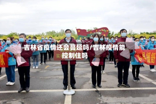 吉林省疫情还会蔓延吗/吉林疫情能控制住吗-第1张图片