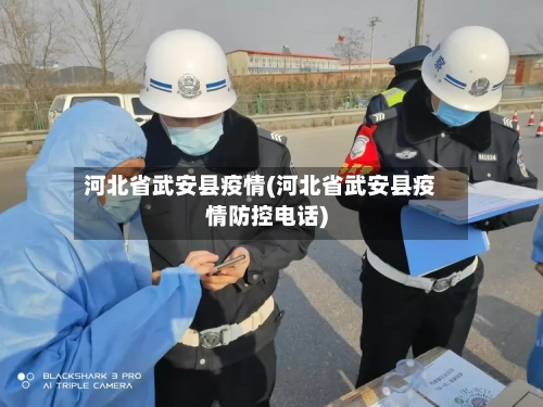 河北省武安县疫情(河北省武安县疫情防控电话)-第1张图片