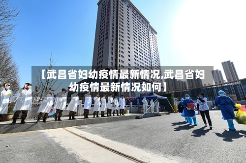 【武昌省妇幼疫情最新情况,武昌省妇幼疫情最新情况如何】-第1张图片