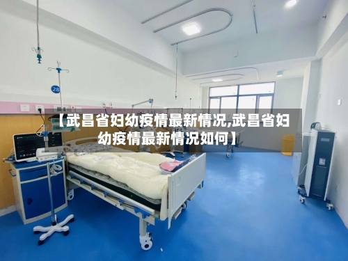 【武昌省妇幼疫情最新情况,武昌省妇幼疫情最新情况如何】-第2张图片