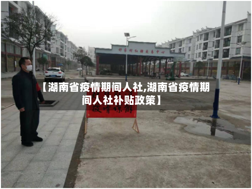 【湖南省疫情期间人社,湖南省疫情期间人社补贴政策】-第1张图片